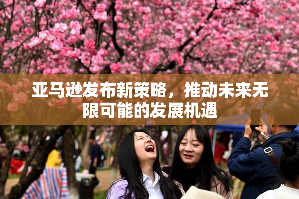 亚马逊发布新策略，推动未来无限可能的发展机遇