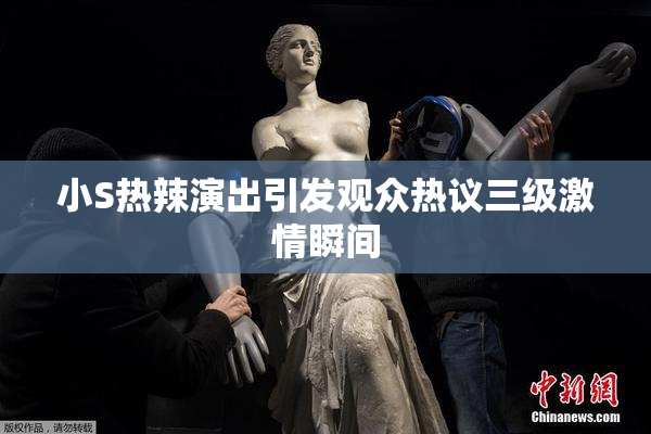 小S热辣演出引发观众热议三级激情瞬间