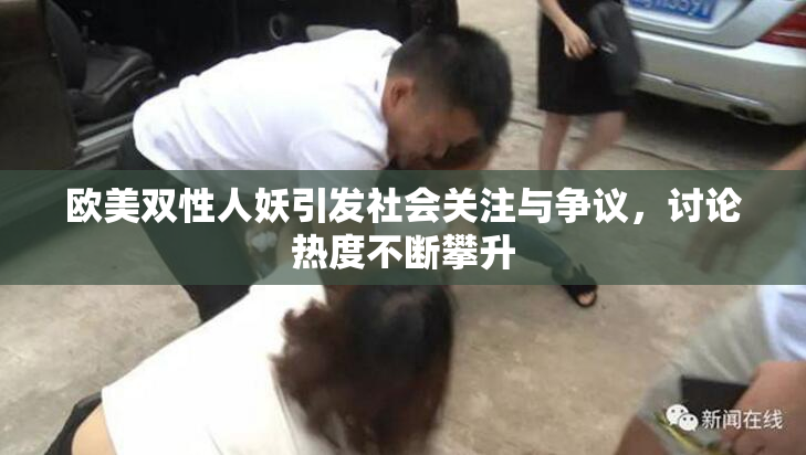欧美双性人妖引发社会关注与争议，讨论热度不断攀升