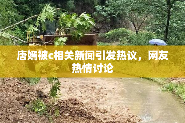唐嫣被c相关新闻引发热议，网友热情讨论