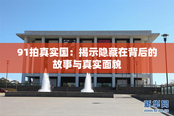 91拍真实国：揭示隐藏在背后的故事与真实面貌