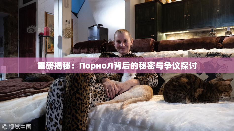 重磅揭秘：ПорноЛ背后的秘密与争议探讨