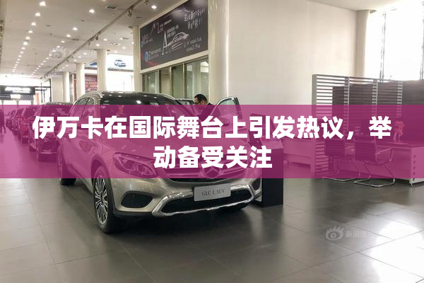 伊万卡在国际舞台上引发热议，举动备受关注