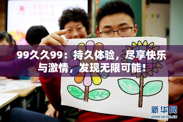 99久久99：持久体验，尽享快乐与激情，发现无限可能！