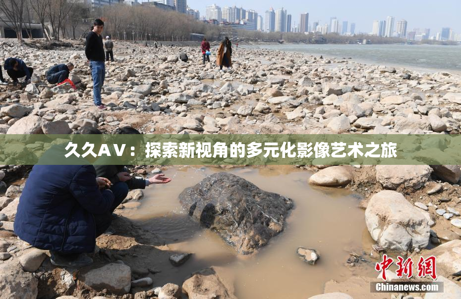 久久AⅤ：探索新视角的多元化影像艺术之旅