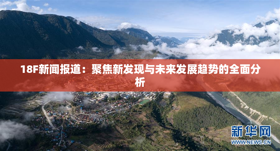 18F新闻报道：聚焦新发现与未来发展趋势的全面分析