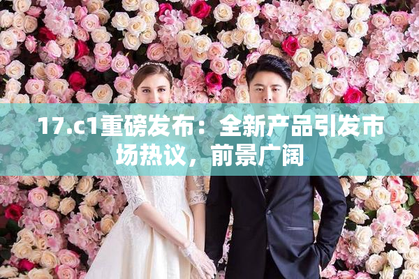 17.c1重磅发布：全新产品引发市场热议，前景广阔