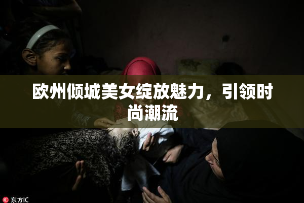 欧州倾城美女绽放魅力，引领时尚潮流