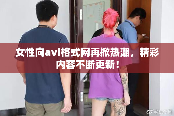 女性向avi格式网再掀热潮，精彩内容不断更新！