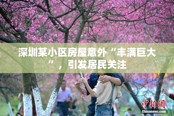 深圳某小区房屋意外“丰满巨大”，引发居民关注