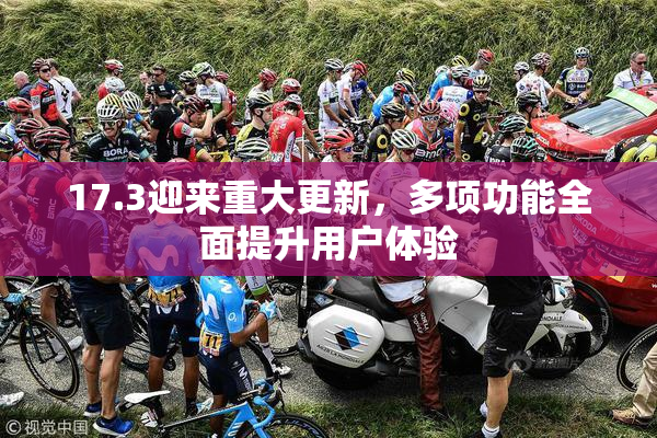 17.3迎来重大更新，多项功能全面提升用户体验