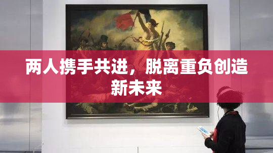 两人携手共进，脱离重负创造新未来