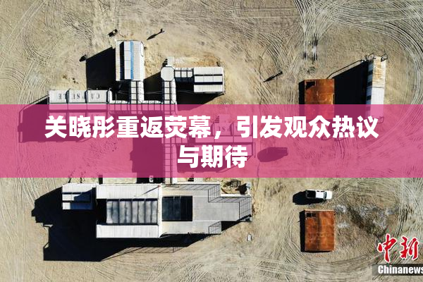 关晓彤重返荧幕，引发观众热议与期待