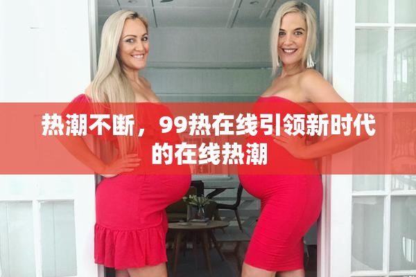 热潮不断，99热在线引领新时代的在线热潮