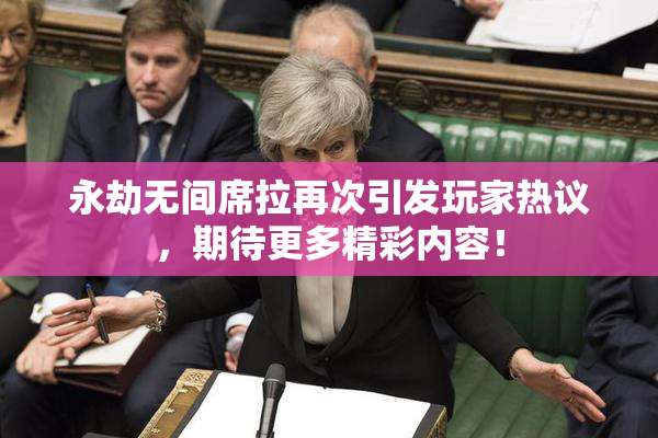 永劫无间席拉再次引发玩家热议，期待更多精彩内容！