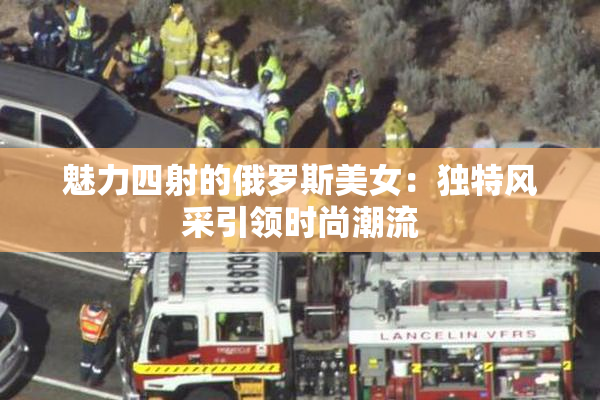 魅力四射的俄罗斯美女：独特风采引领时尚潮流