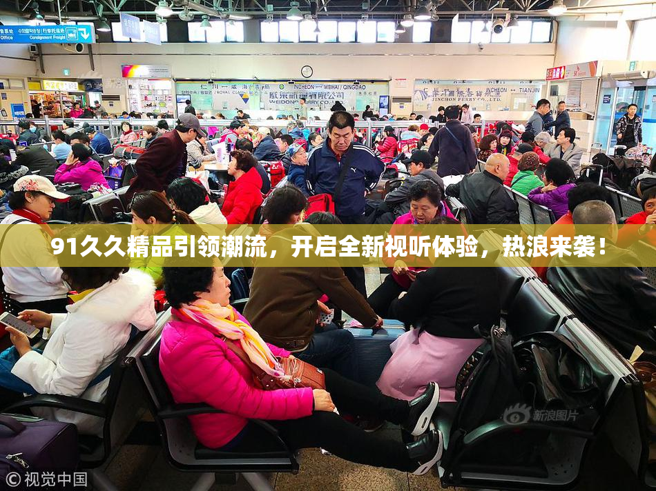 91久久精品引领潮流，开启全新视听体验，热浪来袭！