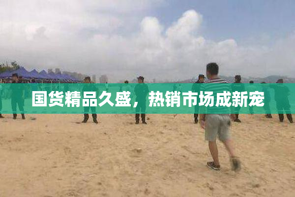 国货精品久盛，热销市场成新宠