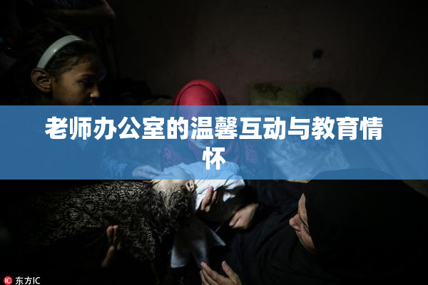 老师办公室的温馨互动与教育情怀