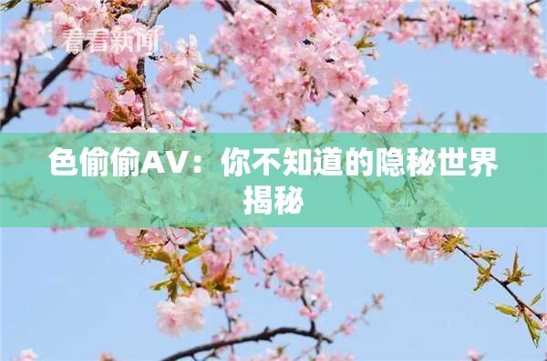 色偷偷AV：你不知道的隐秘世界揭秘