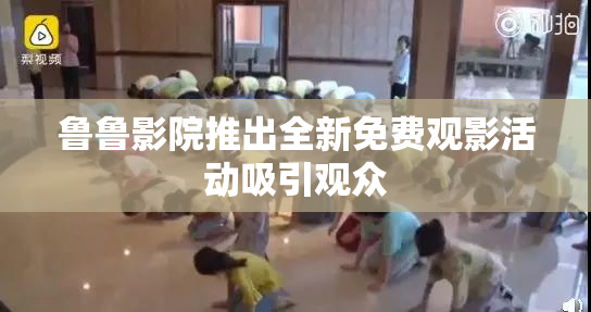 鲁鲁影院推出全新免费观影活动吸引观众