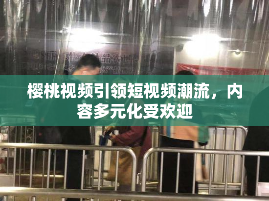 樱桃视频引领短视频潮流，内容多元化受欢迎