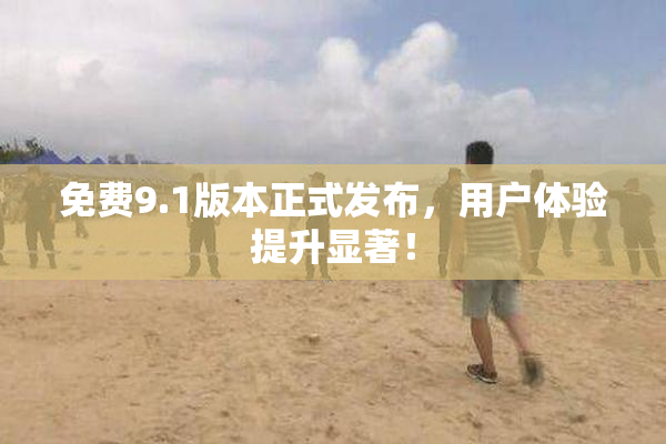 免费9.1版本正式发布，用户体验提升显著！