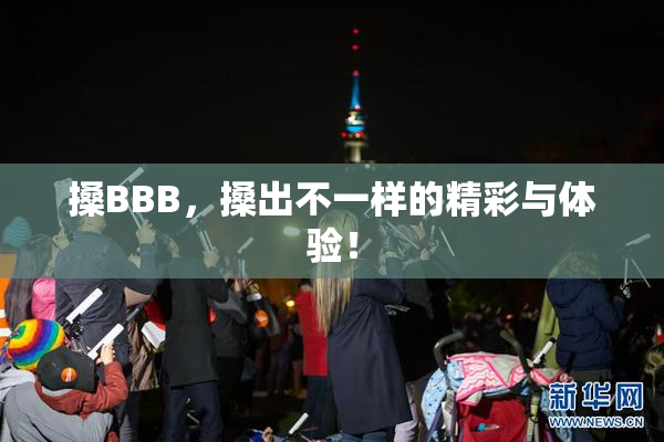 搡BBB，搡出不一样的精彩与体验！