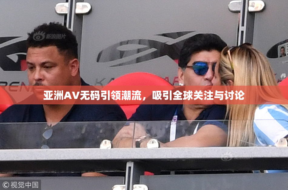亚洲AV无码引领潮流，吸引全球关注与讨论