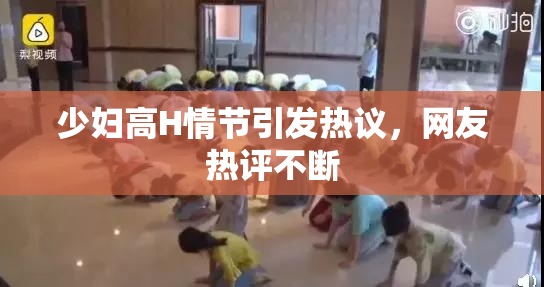少妇高H情节引发热议，网友热评不断