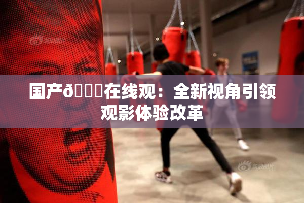 国产🔞在线观：全新视角引领观影体验改革