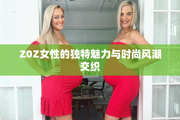 Z0Z女性的独特魅力与时尚风潮交织