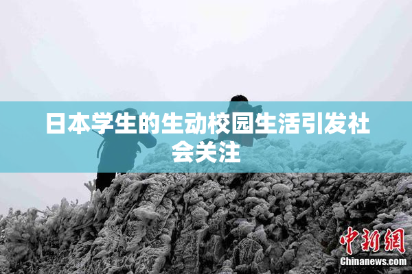 日本学生的生动校园生活引发社会关注