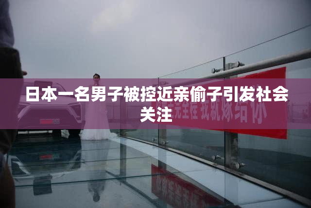 日本一名男子被控近亲偷子引发社会关注