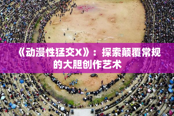 《动漫性猛交X》：探索颠覆常规的大胆创作艺术