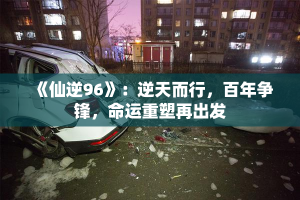 《仙逆96》：逆天而行，百年争锋，命运重塑再出发