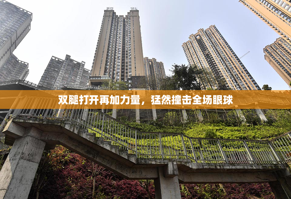 双腿打开再加力量，猛然撞击全场眼球