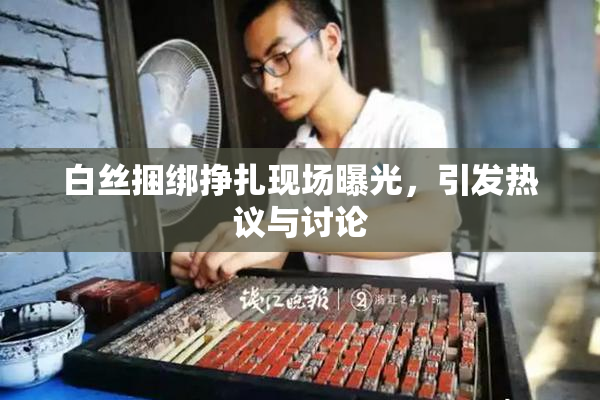 白丝捆绑挣扎现场曝光，引发热议与讨论