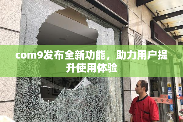 com9发布全新功能，助力用户提升使用体验