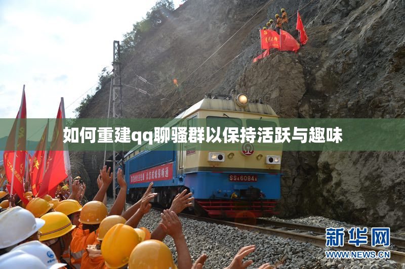 如何重建qq聊骚群以保持活跃与趣味
