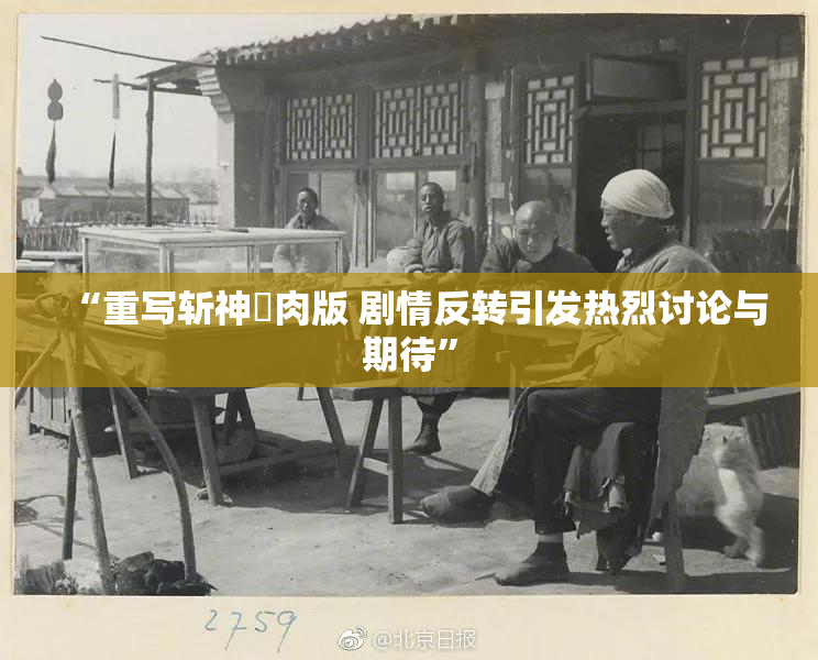“重写斩神婬肉版 剧情反转引发热烈讨论与期待”