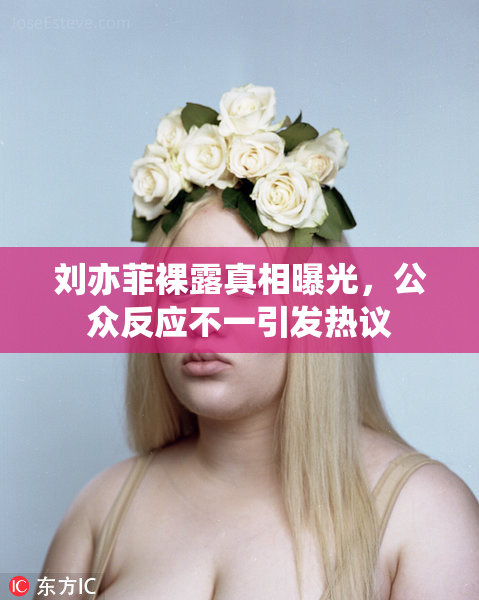 刘亦菲裸露真相曝光，公众反应不一引发热议