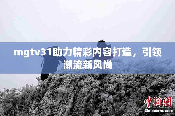 mgtv31助力精彩内容打造，引领潮流新风尚
