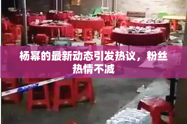 杨幂的最新动态引发热议，粉丝热情不减