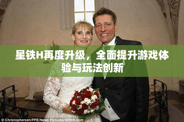 星铁H再度升级，全面提升游戏体验与玩法创新