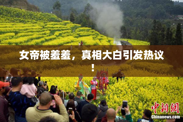 女帝被羞羞，真相大白引发热议！