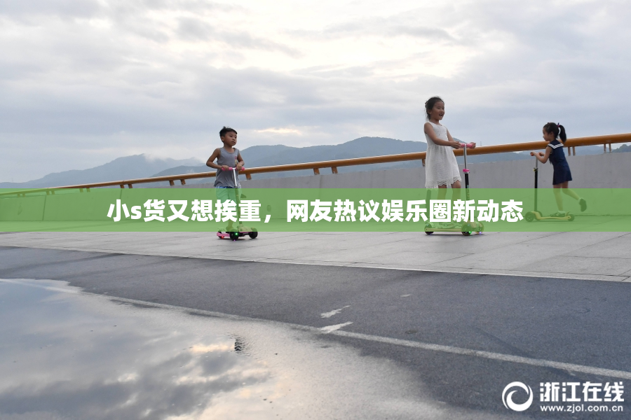 小s货又想挨重，网友热议娱乐圈新动态
