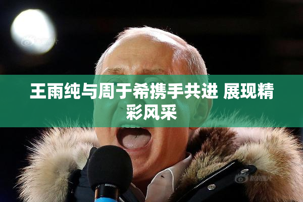 王雨纯与周于希携手共进 展现精彩风采