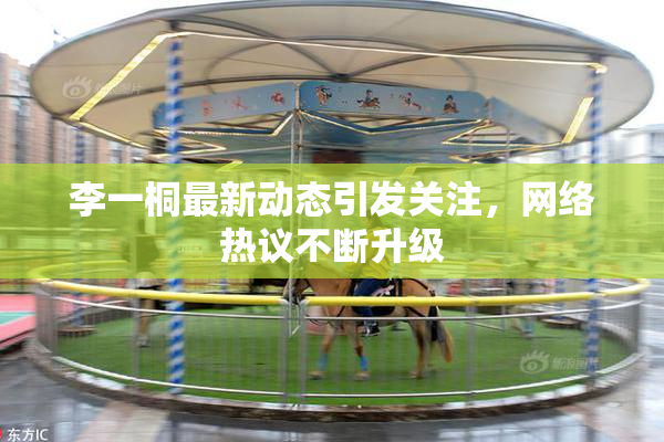 李一桐最新动态引发关注，网络热议不断升级
