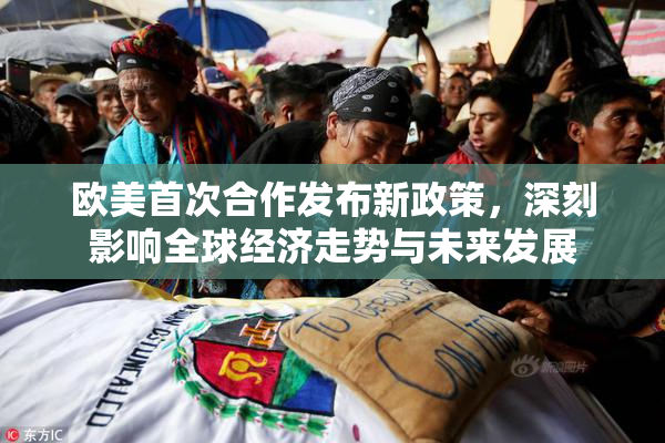 欧美首次合作发布新政策，深刻影响全球经济走势与未来发展